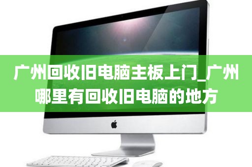 广州回收旧电脑主板上门_广州哪里有回收旧电脑的地方