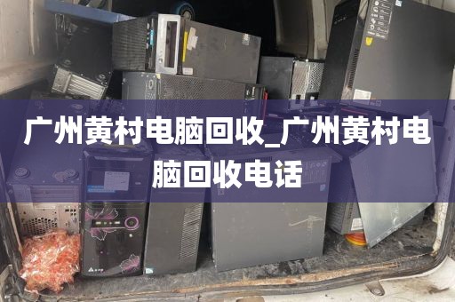 广州黄村电脑回收_广州黄村电脑回收电话