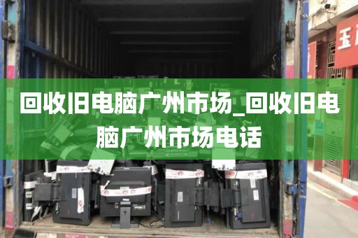 回收旧电脑广州市场_回收旧电脑广州市场电话