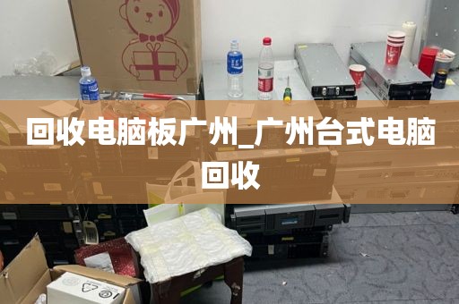 回收电脑板广州_广州台式电脑回收