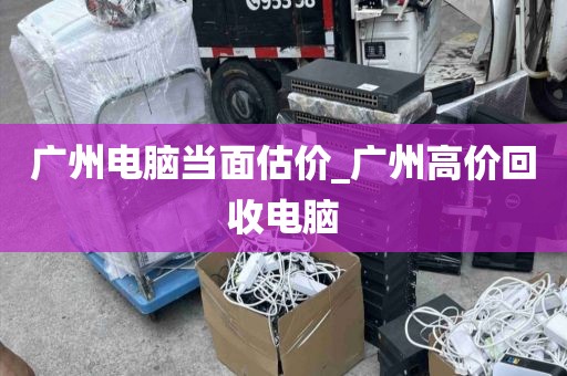 广州电脑当面估价_广州高价回收电脑