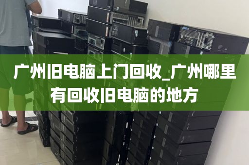 广州旧电脑上门回收_广州哪里有回收旧电脑的地方