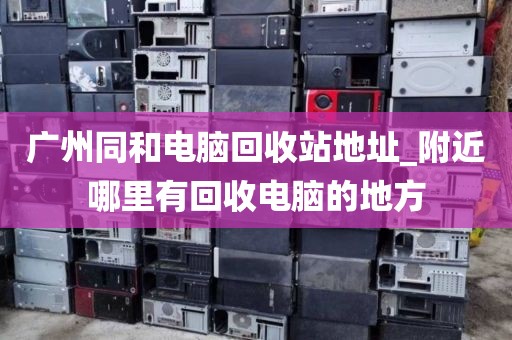 广州同和电脑回收站地址_附近哪里有回收电脑的地方