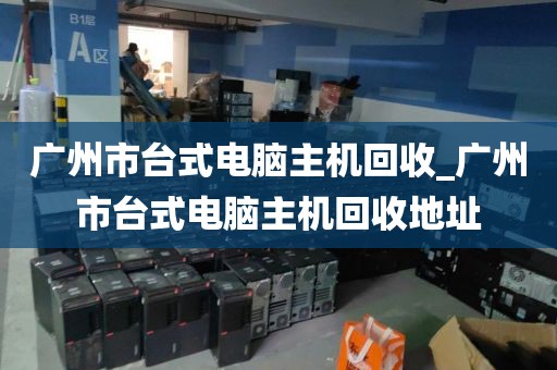 广州市台式电脑主机回收_广州市台式电脑主机回收地址