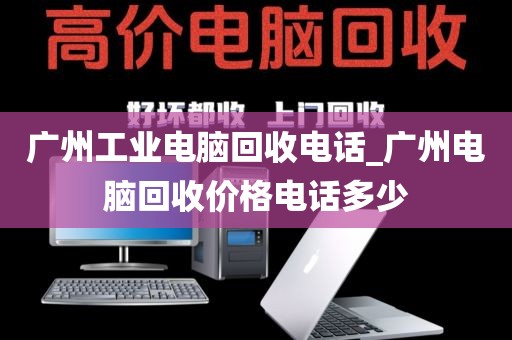 广州工业电脑回收电话_广州电脑回收价格电话多少