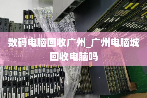 数码电脑回收广州_广州电脑城回收电脑吗