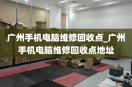 广州手机电脑维修回收点_广州手机电脑维修回收点地址
