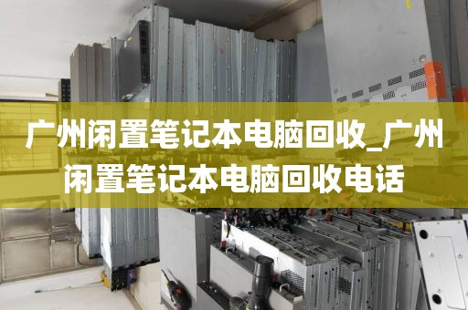 广州闲置笔记本电脑回收_广州闲置笔记本电脑回收电话