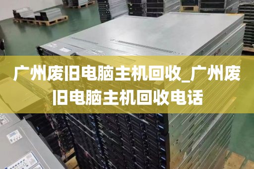 广州废旧电脑主机回收_广州废旧电脑主机回收电话