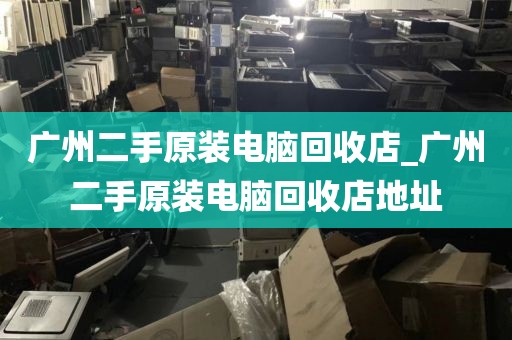 广州二手原装电脑回收店_广州二手原装电脑回收店地址