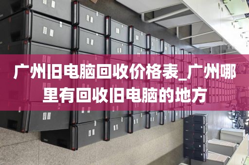 广州旧电脑回收价格表_广州哪里有回收旧电脑的地方