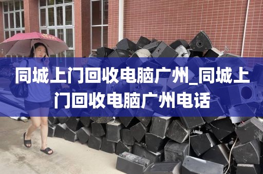 同城上门回收电脑广州_同城上门回收电脑广州电话