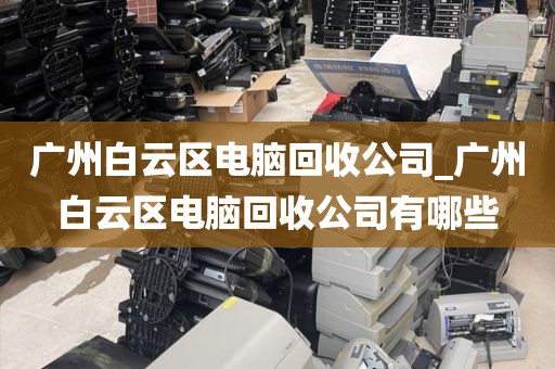 广州白云区电脑回收公司_广州白云区电脑回收公司有哪些