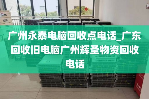 广州永泰电脑回收点电话_广东回收旧电脑广州辉圣物资回收电话