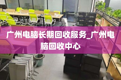 广州电脑长期回收服务_广州电脑回收中心