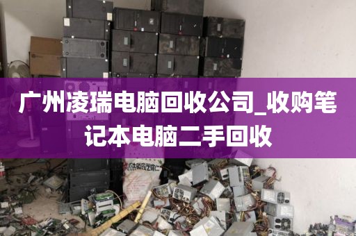 广州凌瑞电脑回收公司_收购笔记本电脑二手回收