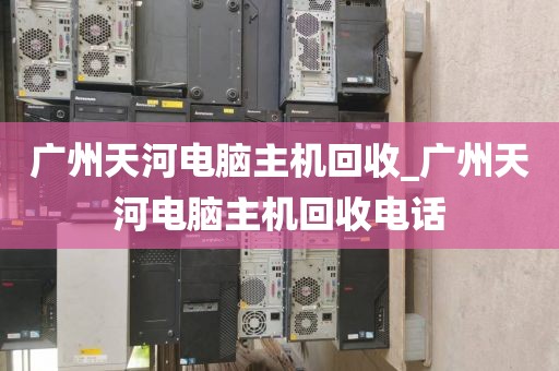 广州天河电脑主机回收_广州天河电脑主机回收电话