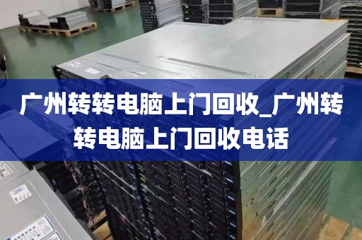 广州转转电脑上门回收_广州转转电脑上门回收电话