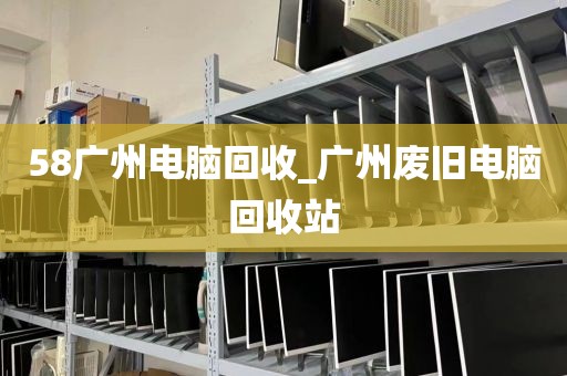 58广州电脑回收_广州废旧电脑回收站