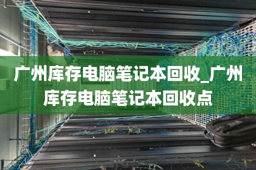 广州库存电脑笔记本回收_广州库存电脑笔记本回收点