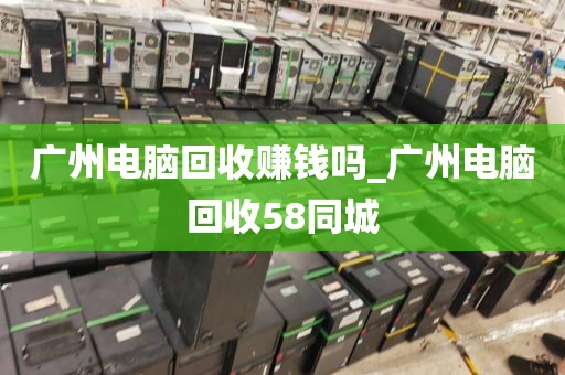 广州电脑回收赚钱吗_广州电脑回收58同城