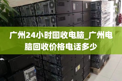 广州24小时回收电脑_广州电脑回收价格电话多少