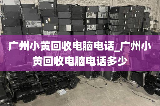 广州小黄回收电脑电话_广州小黄回收电脑电话多少