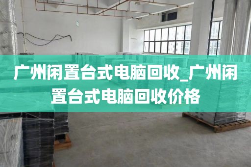 广州闲置台式电脑回收_广州闲置台式电脑回收价格