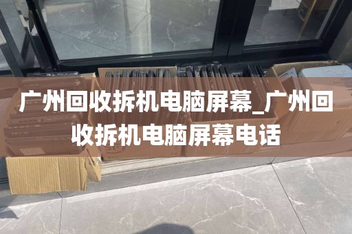 广州回收拆机电脑屏幕_广州回收拆机电脑屏幕电话