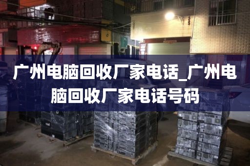广州电脑回收厂家电话_广州电脑回收厂家电话号码