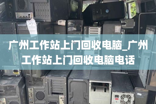 广州工作站上门回收电脑_广州工作站上门回收电脑电话
