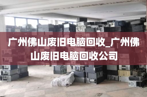 广州佛山废旧电脑回收_广州佛山废旧电脑回收公司