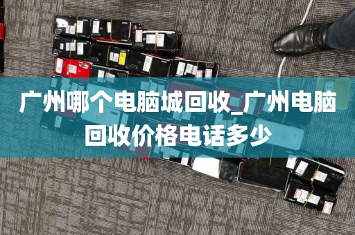 广州哪个电脑城回收_广州电脑回收价格电话多少