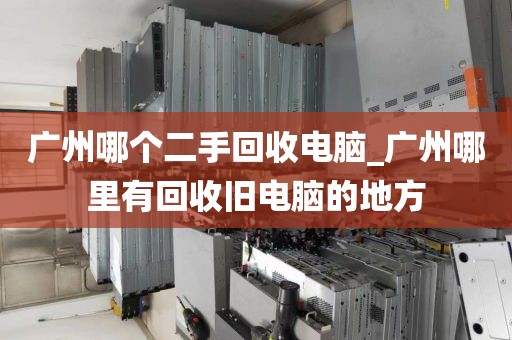 广州哪个二手回收电脑_广州哪里有回收旧电脑的地方