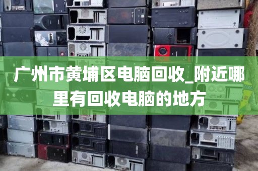 广州市黄埔区电脑回收_附近哪里有回收电脑的地方