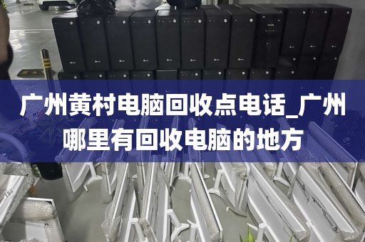 广州黄村电脑回收点电话_广州哪里有回收电脑的地方