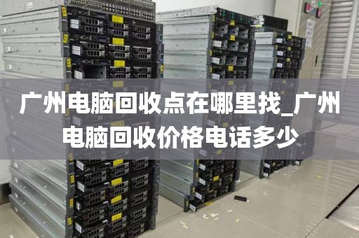 广州电脑回收点在哪里找_广州电脑回收价格电话多少