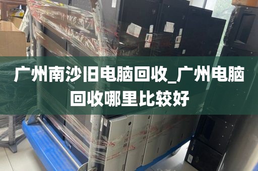 广州南沙旧电脑回收_广州电脑回收哪里比较好