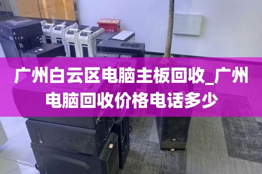 广州白云区电脑主板回收_广州电脑回收价格电话多少