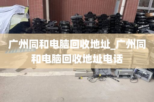 广州同和电脑回收地址_广州同和电脑回收地址电话