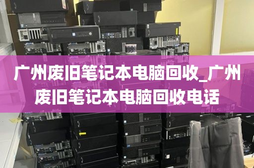 广州废旧笔记本电脑回收_广州废旧笔记本电脑回收电话