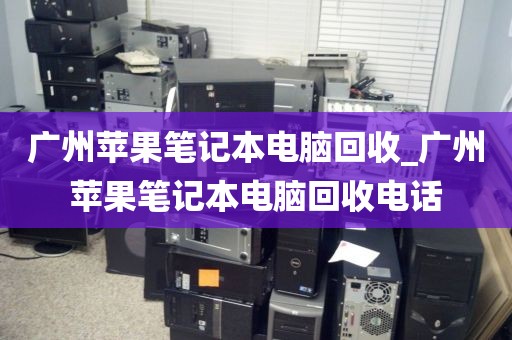 广州苹果笔记本电脑回收_广州苹果笔记本电脑回收电话