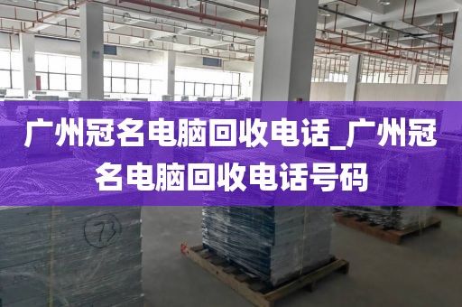 广州冠名电脑回收电话_广州冠名电脑回收电话号码