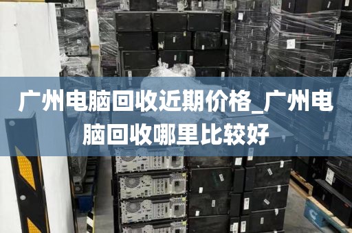 广州电脑回收近期价格_广州电脑回收哪里比较好
